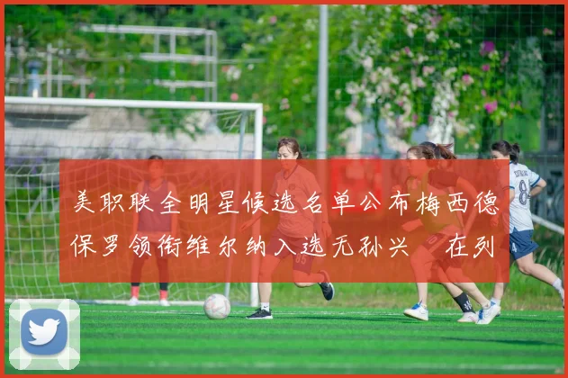 美职联全明星候选名单公布梅西德保罗领衔维尔纳入选无孙兴慜在列