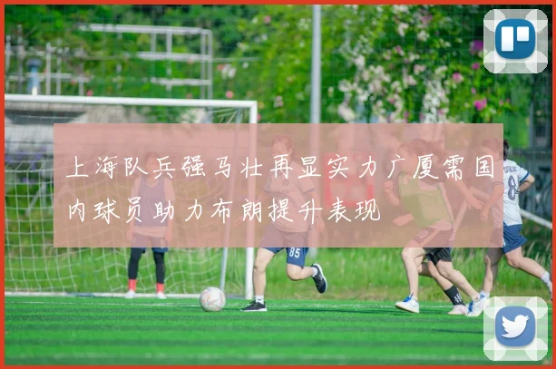上海队兵强马壮再显实力广厦需国内球员助力布朗提升表现