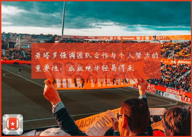 劳塔罗强调团队合作与个人努力的重要性，成就绝非轻易得来