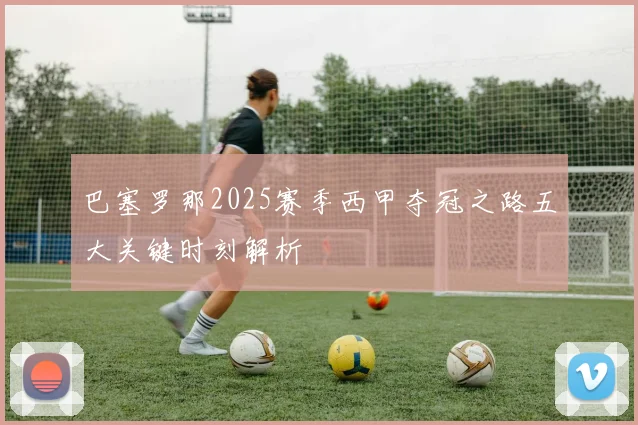 巴塞罗那2025赛季西甲夺冠之路五大关键时刻解析