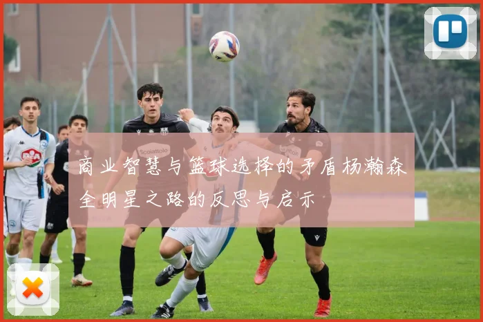 商业智慧与篮球选择的矛盾杨瀚森全明星之路的反思与启示