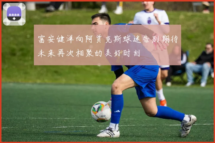 富安健洋向阿贾克斯球迷告别期待未来再次相聚的美好时刻