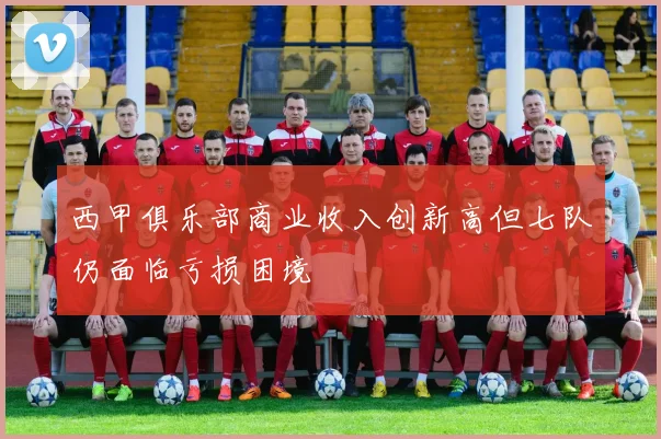 西甲俱乐部商业收入创新高但七队仍面临亏损困境
