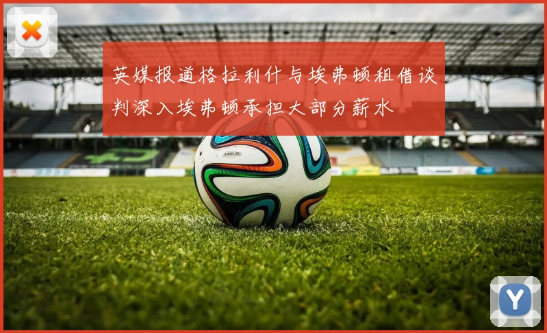 英媒报道格拉利什与埃弗顿租借谈判深入埃弗顿承担大部分薪水