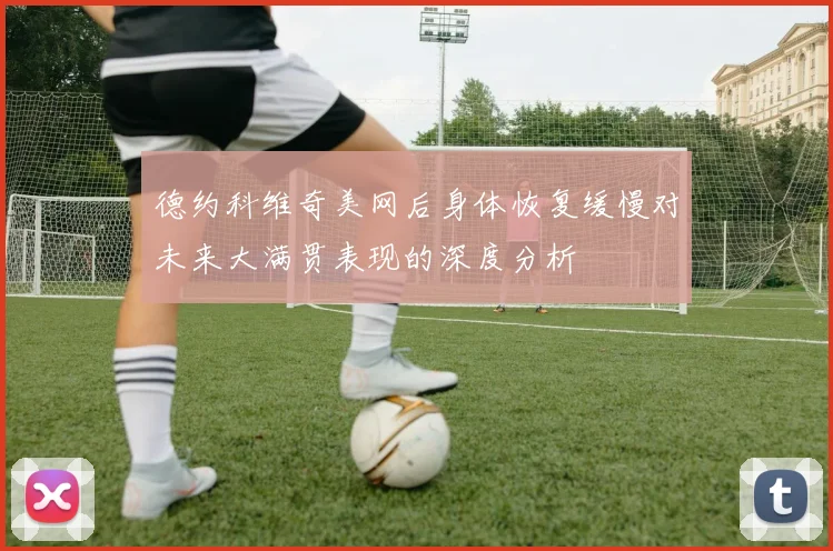 德约科维奇美网后身体恢复缓慢对未来大满贯表现的深度分析