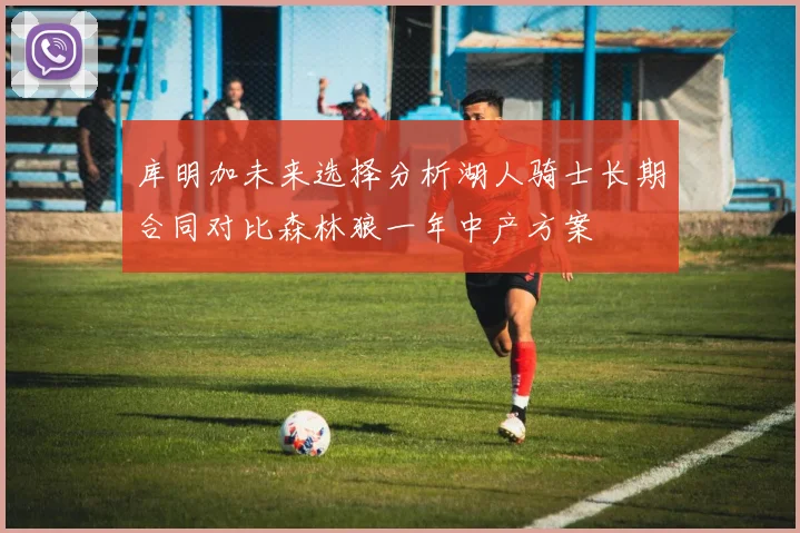 库明加未来选择分析湖人骑士长期合同对比森林狼一年中产方案
